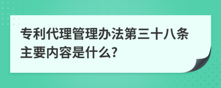 专利代理管理办法第三十八条主要内容是什么?