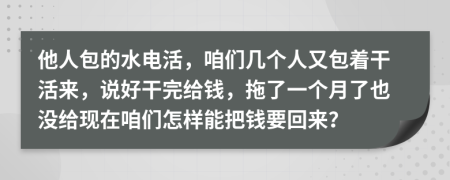 他人包的水电活，咱们几个人又包着干活来，说好干完给钱，拖了一个月了也没给现在咱们怎样能把钱要回来？