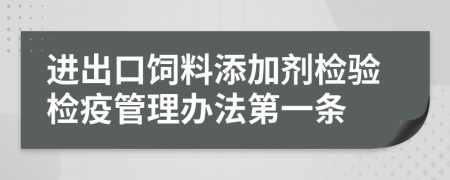 进出口饲料添加剂检验检疫管理办法第一条