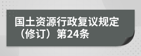 国土资源行政复议规定（修订）第24条