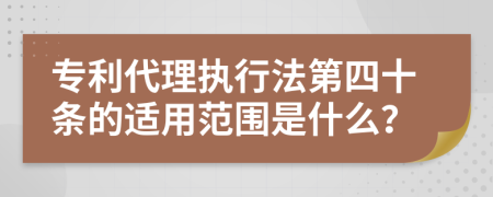 专利代理执行法第四十条的适用范围是什么？