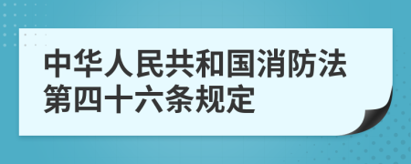 中华人民共和国消防法第四十六条规定