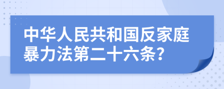 中华人民共和国反家庭暴力法第二十六条？