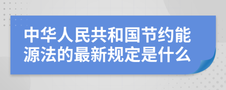 中华人民共和国节约能源法的最新规定是什么