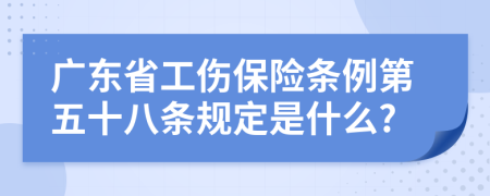 广东省工伤保险条例第五十八条规定是什么?