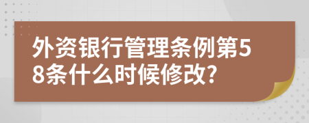 外资银行管理条例第58条什么时候修改?