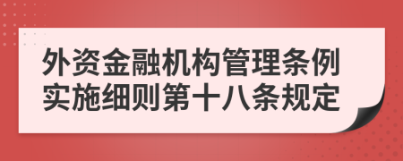 外资金融机构管理条例实施细则第十八条规定