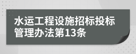 水运工程设施招标投标管理办法第13条