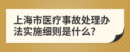 上海市医疗事故处理办法实施细则是什么?