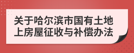 关于哈尔滨市国有土地上房屋征收与补偿办法