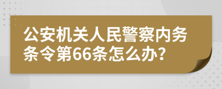 公安机关人民警察内务条令第66条怎么办？