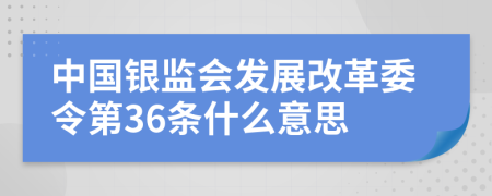 中国银监会发展改革委令第36条什么意思