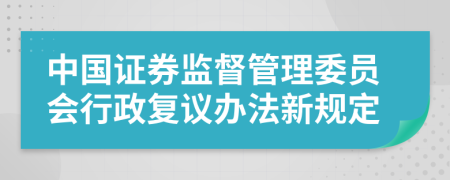 中国证券监督管理委员会行政复议办法新规定