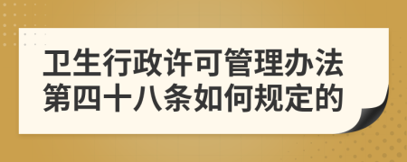 卫生行政许可管理办法第四十八条如何规定的