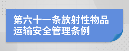 第六十一条放射性物品运输安全管理条例