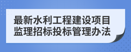 最新水利工程建设项目监理招标投标管理办法