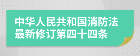 中华人民共和国消防法最新修订第四十四条