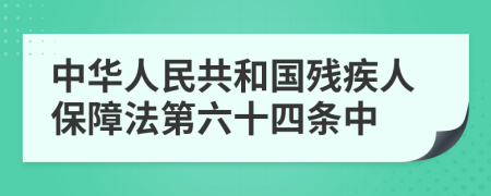 中华人民共和国残疾人保障法第六十四条中