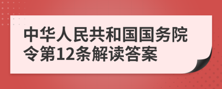中华人民共和国国务院令第12条解读答案