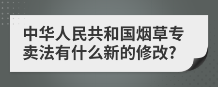 中华人民共和国烟草专卖法有什么新的修改?