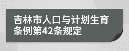 吉林市人口与计划生育条例第42条规定