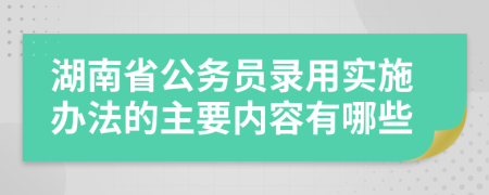 湖南省公务员录用实施办法的主要内容有哪些