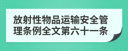 放射性物品运输安全管理条例全文第六十一条