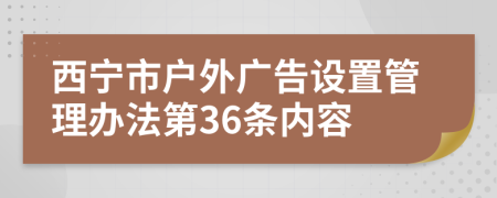 西宁市户外广告设置管理办法第36条内容