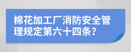 棉花加工厂消防安全管理规定第六十四条？