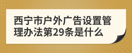 西宁市户外广告设置管理办法第29条是什么