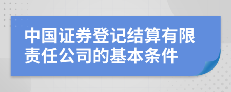 中国证券登记结算有限责任公司的基本条件