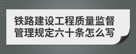 铁路建设工程质量监督管理规定六十条怎么写