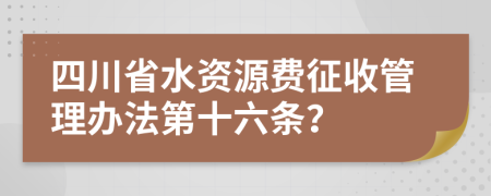 四川省水资源费征收管理办法第十六条？