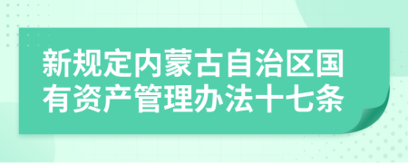 新规定内蒙古自治区国有资产管理办法十七条