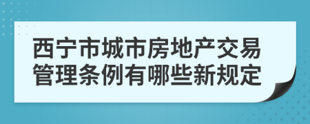 西宁市城市房地产交易管理条例有哪些新规定