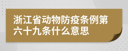 浙江省动物防疫条例第六十九条什么意思