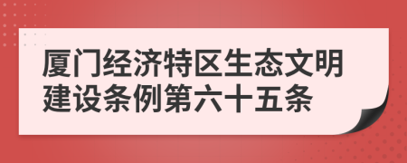 厦门经济特区生态文明建设条例第六十五条