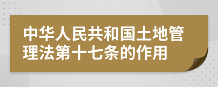 中华人民共和国土地管理法第十七条的作用