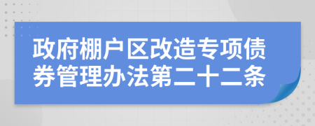 政府棚户区改造专项债券管理办法第二十二条