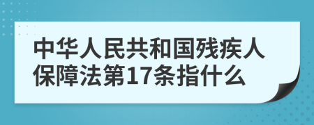 中华人民共和国残疾人保障法第17条指什么