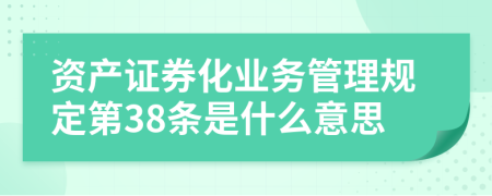 资产证券化业务管理规定第38条是什么意思