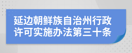 延边朝鲜族自治州行政许可实施办法第三十条