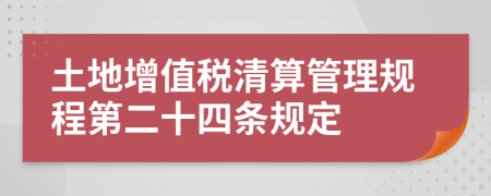 土地增值税清算管理规程第二十四条规定