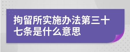 拘留所实施办法第三十七条是什么意思