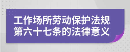 工作场所劳动保护法规第六十七条的法律意义