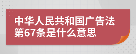 中华人民共和国广告法第67条是什么意思