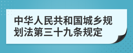 中华人民共和国城乡规划法第三十九条规定