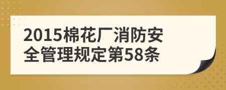 2015棉花厂消防安全管理规定第58条