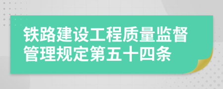 铁路建设工程质量监督管理规定第五十四条