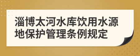 淄博太河水库饮用水源地保护管理条例规定